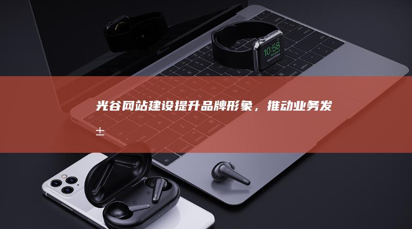 光谷网站建设：提升品牌形象，推动业务发展