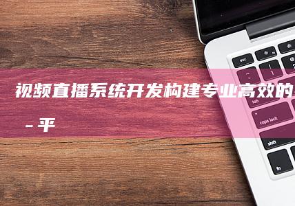 视频直播系统开发 - 构建专业、高效的在线直播平台