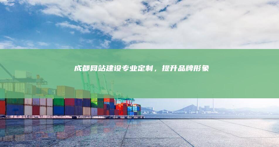 成都网站建设：专业定制，提升品牌形象