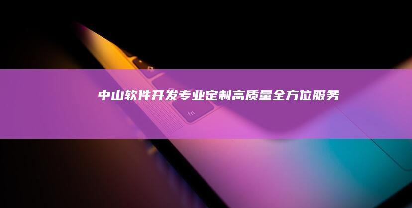 中山软件开发：专业定制、高质量、全方位服务