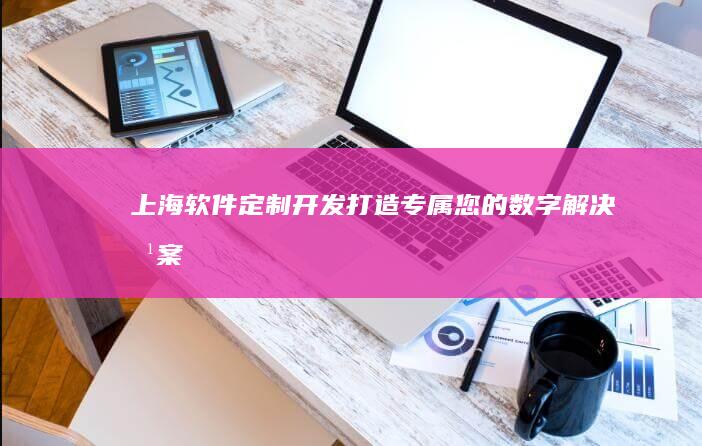 上海软件定制开发：打造专属您的数字解决方案