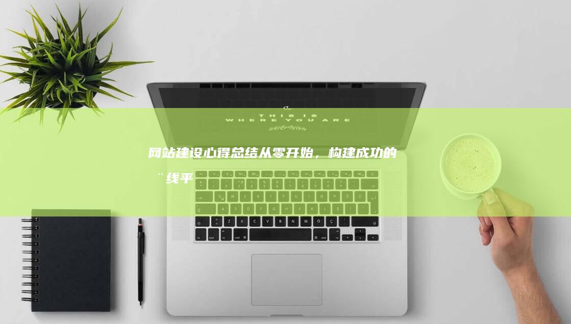 网站建设心得总结：从零开始，构建成功的在线平台