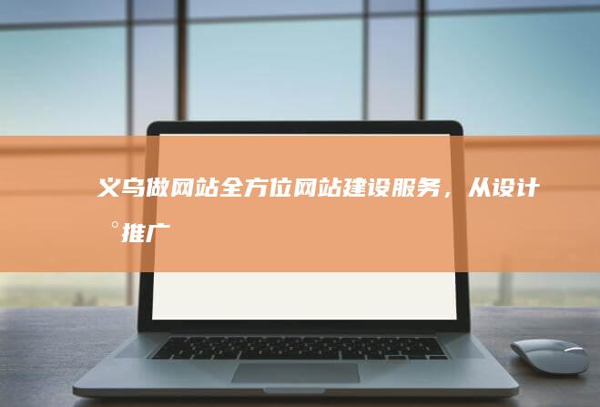 义乌做网站：全方位网站建设服务，从设计到推广，助力企业在线发展