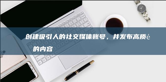 创建吸引人的社交媒体账号，并发布高质量的内容。
