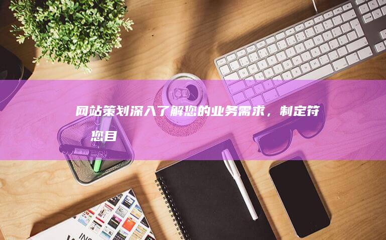 网站策划深入了解您的业务需求,制定符合您目