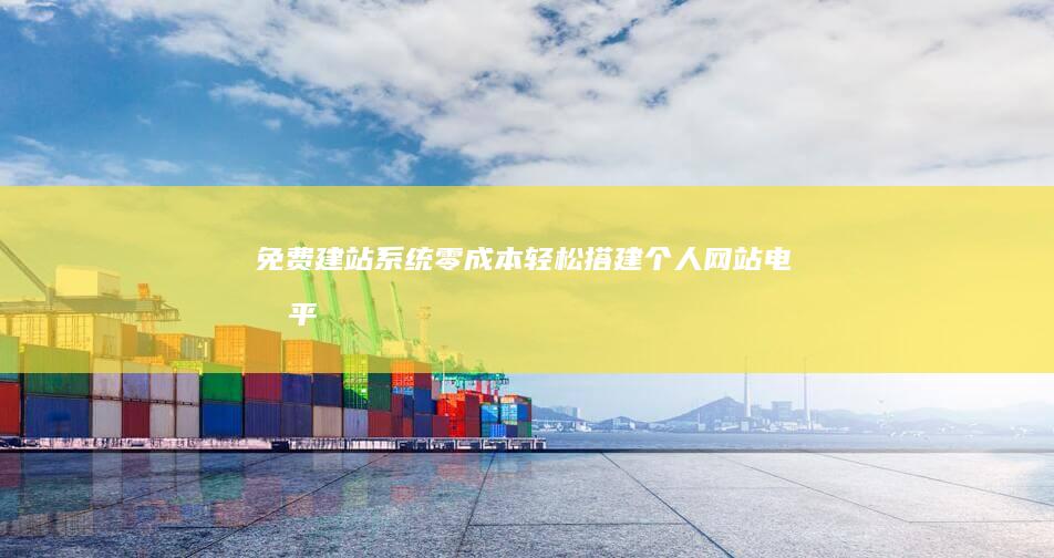 免费建站系统：零成本轻松搭建个人网站、电商平台或企业官网