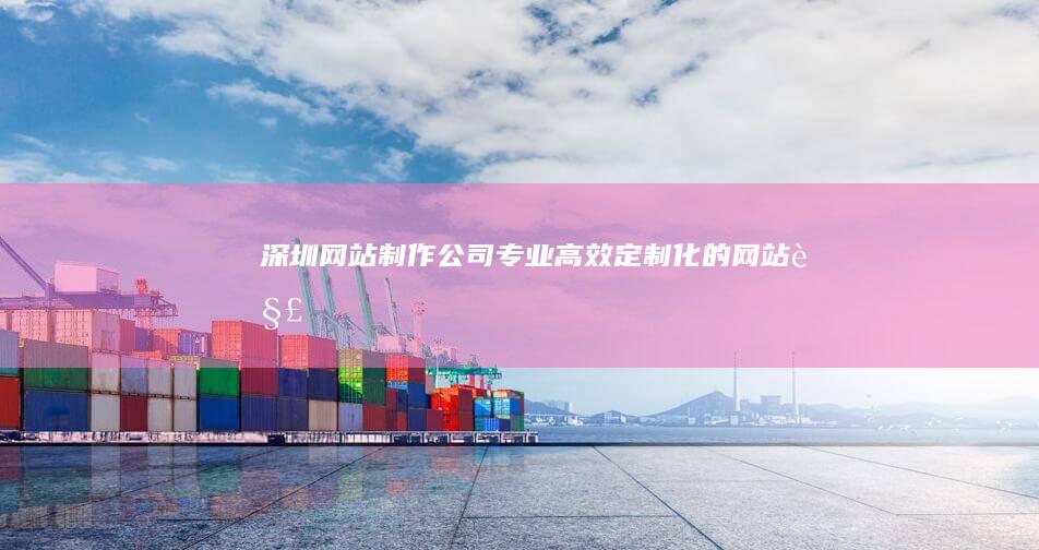 深圳网站制作公司 - 专业、高效、定制化的网站解决方案