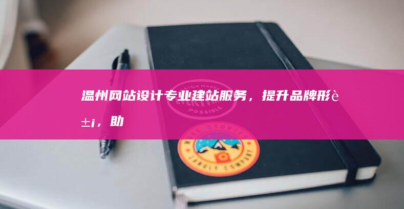 温州网站设计：专业建站服务，提升品牌形象，助力企业发展