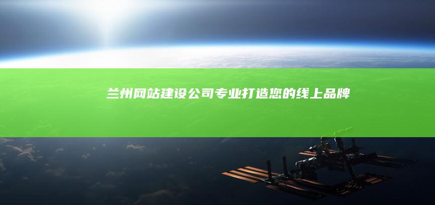 兰州网站建设公司 - 专业打造您的线上品牌