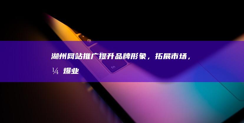 湖州网站推广：提升品牌形象，拓展市场，引爆业绩