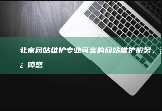 北京网站维护：专业可靠的网站维护服务，保障您的网站稳定运行