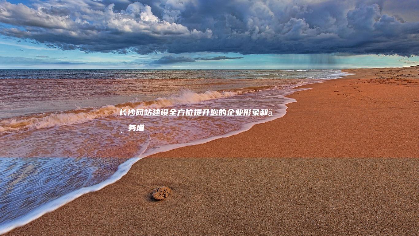 长沙网站建设：全方位提升您的企业形象和业务增长