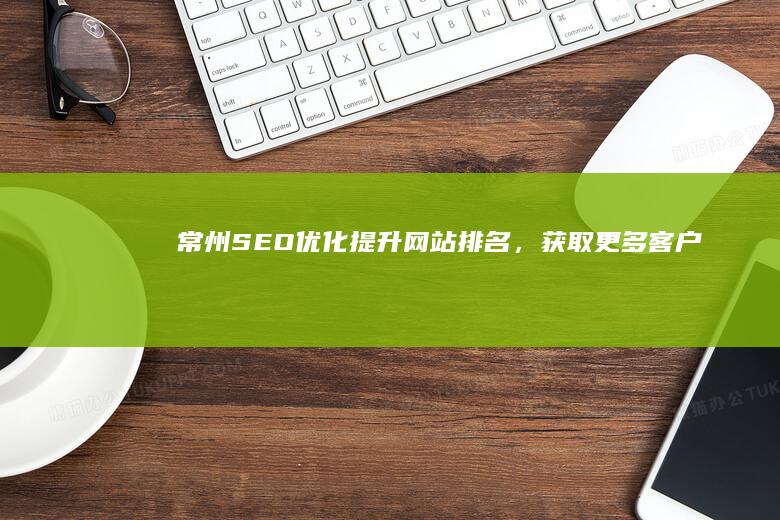 常州SEO优化：提升网站排名，获取更多客户