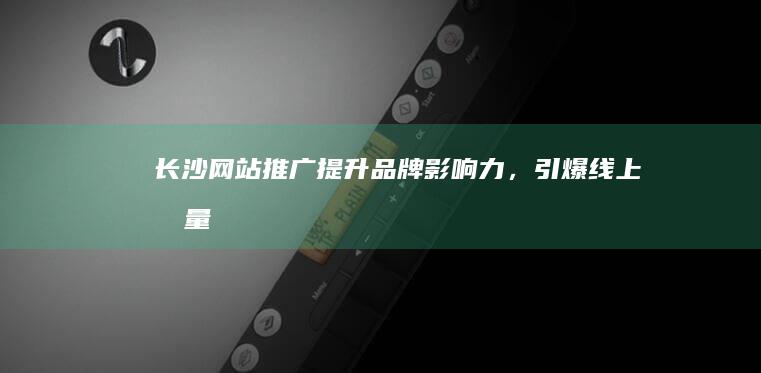 长沙网站推广：提升品牌影响力，引爆线上流量