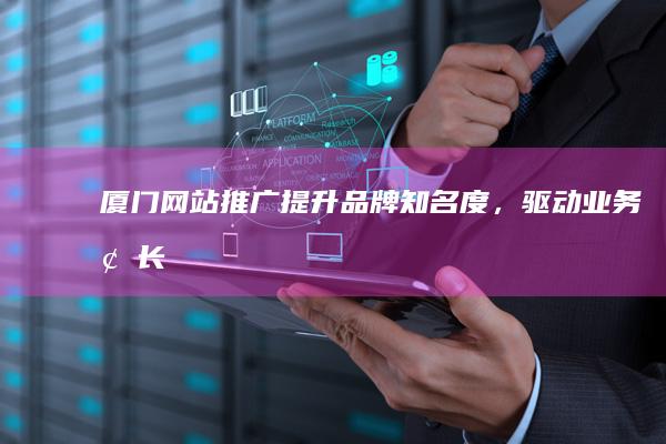 厦门网站推广：提升品牌知名度，驱动业务增长