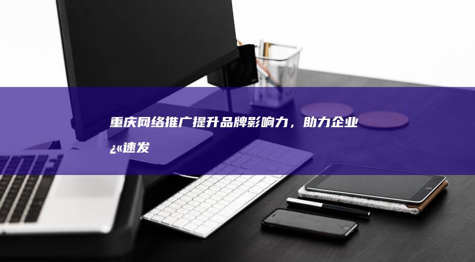 重庆网络推广：提升品牌影响力，助力企业快速发展