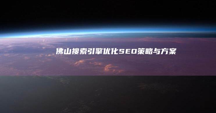 佛山搜索引擎优化 (SEO) 策略与方案