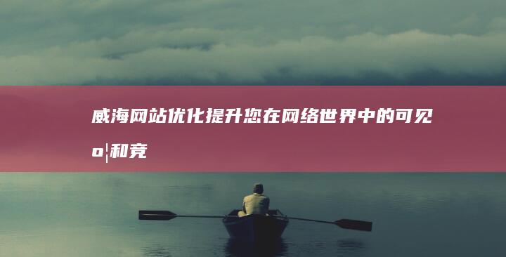 威海网站优化：提升您在网络世界中的可见度和竞争力
