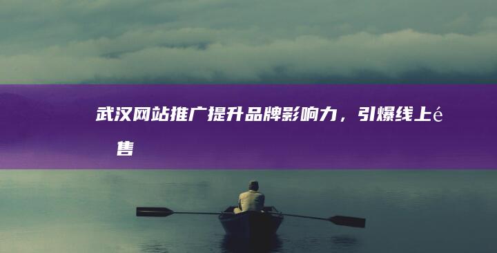 武汉网站推广：提升品牌影响力，引爆线上销售