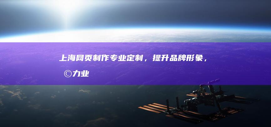 上海网页制作：专业定制，提升品牌形象，助力业务增长