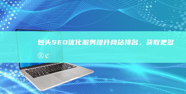 包头SEO优化服务：提升网站排名，获取更多客户