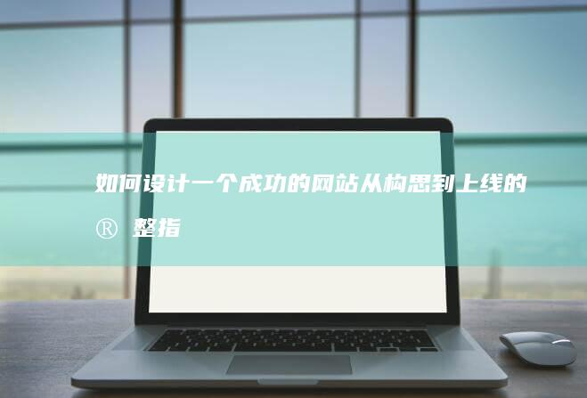 如何设计一个成功的网站：从构思到上线的完整指南