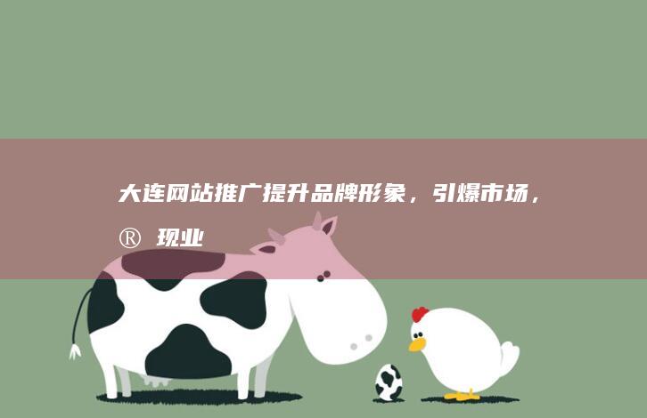 大连网站推广：提升品牌形象，引爆市场，实现业绩增长