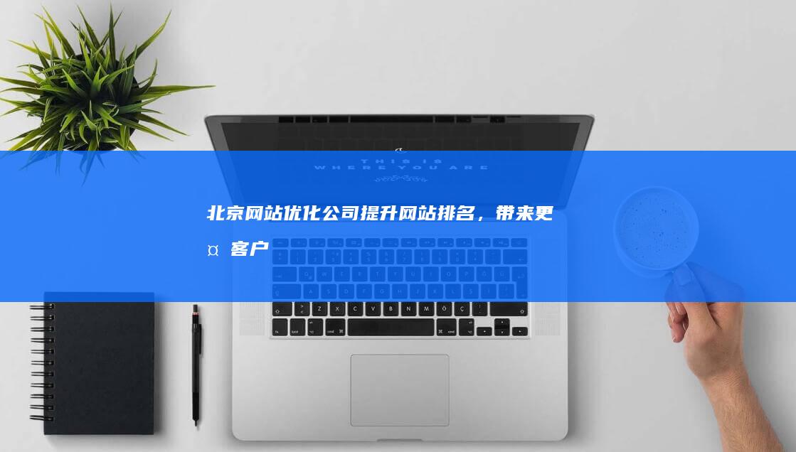 北京网站优化公司 - 提升网站排名，带来更多客户