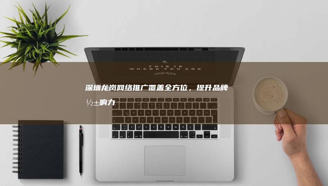 深圳龙岗网络推广：覆盖全方位，提升品牌影响力
