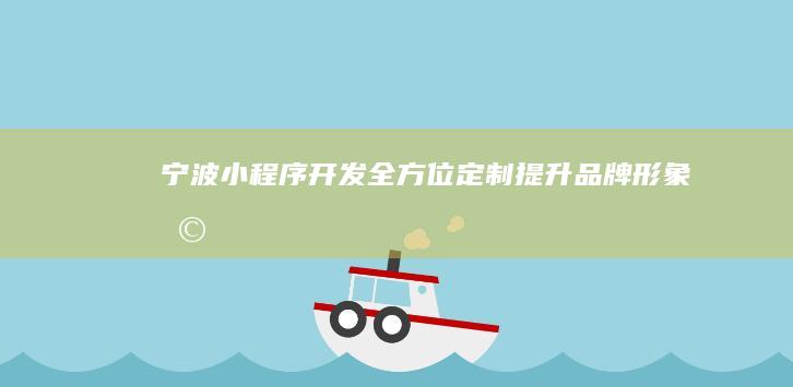 宁波小程序开发：全方位定制、提升品牌形象、助力业务增长