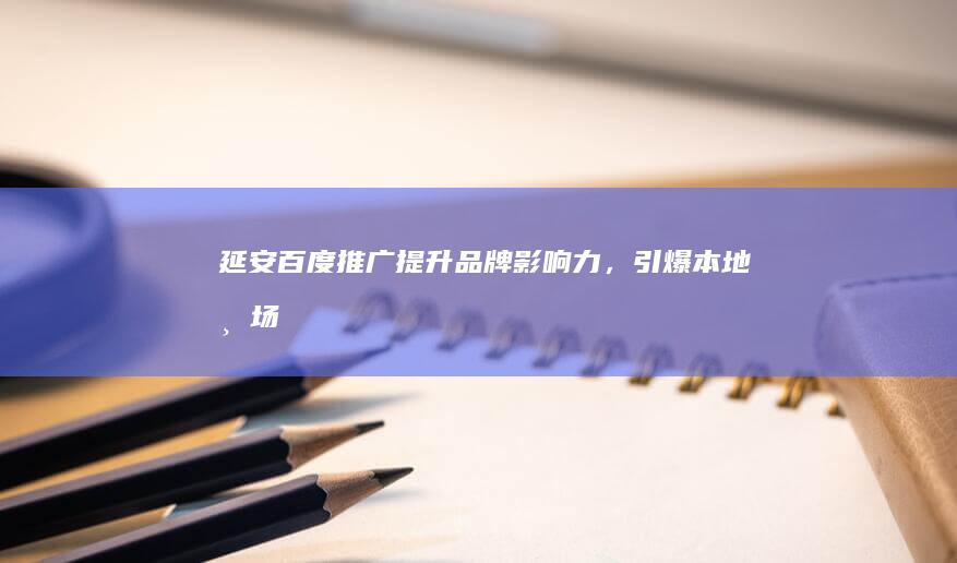 延安百度推广：提升品牌影响力，引爆本地市场