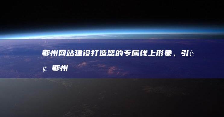 鄂州网站建设：打造您的专属线上形象，引领鄂州企业成功