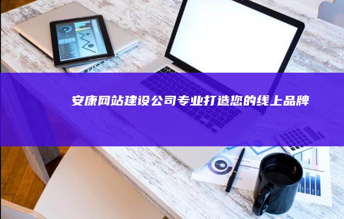 安康网站建设公司 - 专业打造您的线上品牌