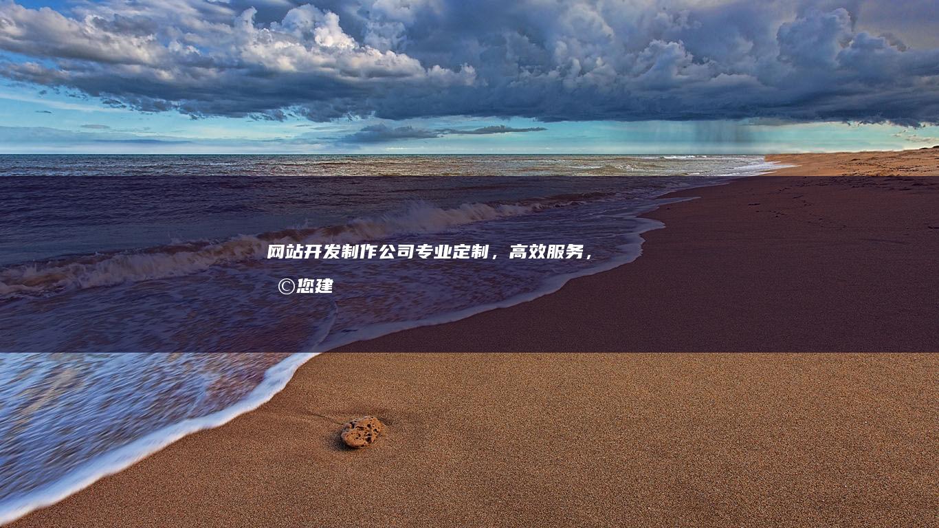 网站开发制作公司：专业定制，高效服务，助您建立线上品牌