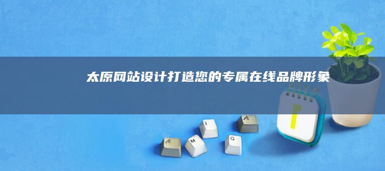 太原网站设计：打造您的专属在线品牌形象