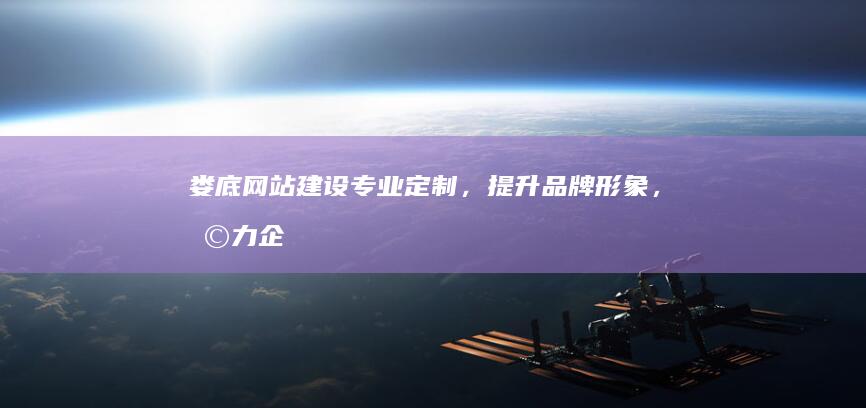 娄底网站建设：专业定制，提升品牌形象，助力企业发展
