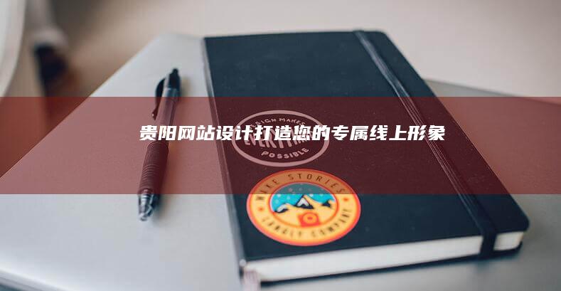 贵阳网站设计——打造您的专属线上形象