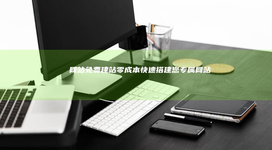 网站免费建站：零成本快速搭建您专属网站