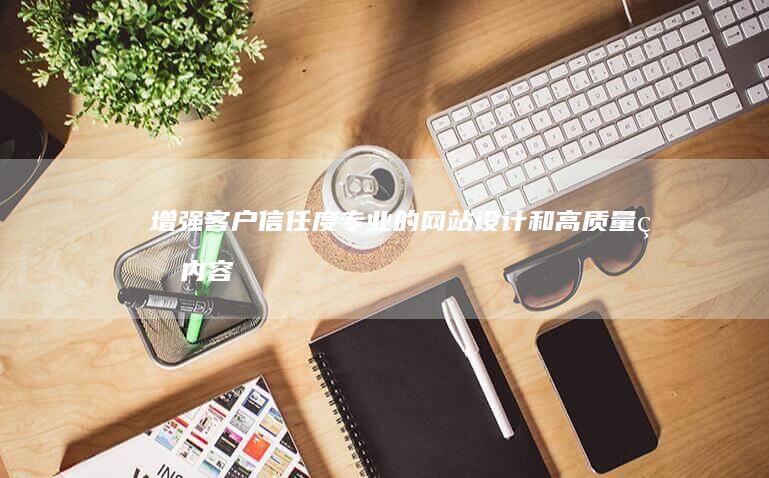 增强客户信任度：专业的网站设计和高质量的内容，提升客户对品牌的信任感和忠诚度。