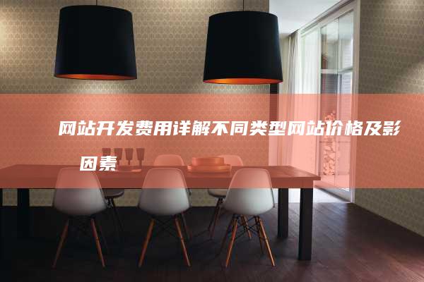 网站开发费用详解：不同类型网站价格及影响因素