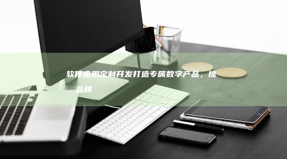 软件应用定制开发:打造专属数字产品,提升品牌价值