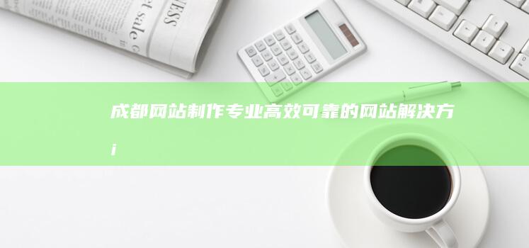 成都网站制作 - 专业、高效、可靠的网站解决方案