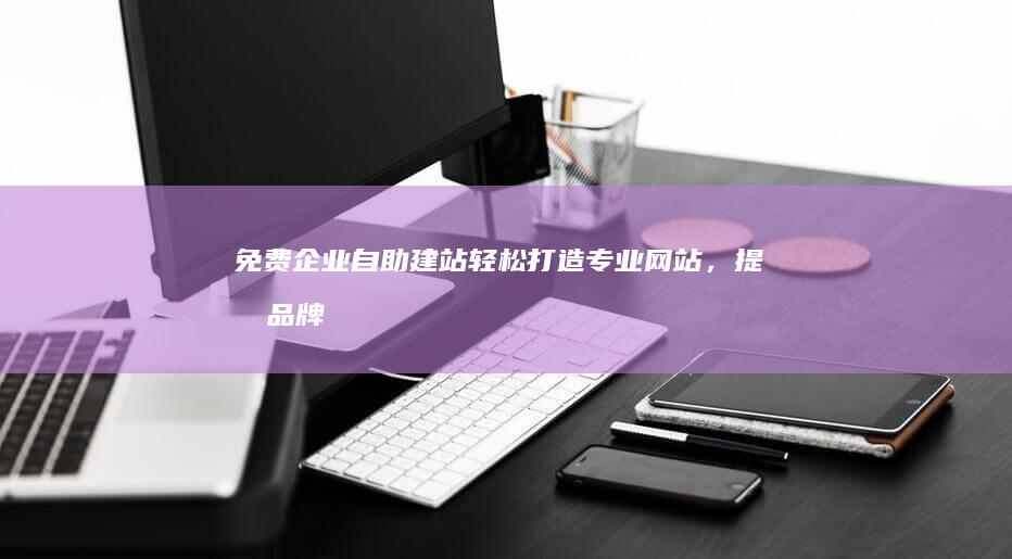 免费企业自助建站:轻松打造专业网站,提升品牌形象!