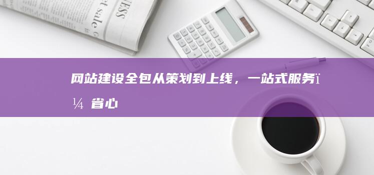 网站建设全包：从策划到上线，一站式服务，省心省力